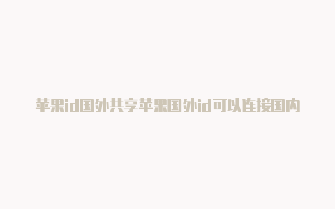 苹果id国外共享苹果国外id可以连接国内手机号码