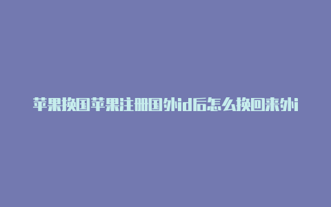 苹果换国苹果注册国外id后怎么换回来外id换回来还能玩游戏吗