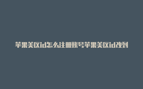 苹果美区id怎么注册账号苹果美区id改到中国怎么改回美区