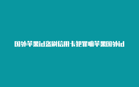 国外苹果id盗刷信用卡犯罪嘛苹果国外id怎么申请