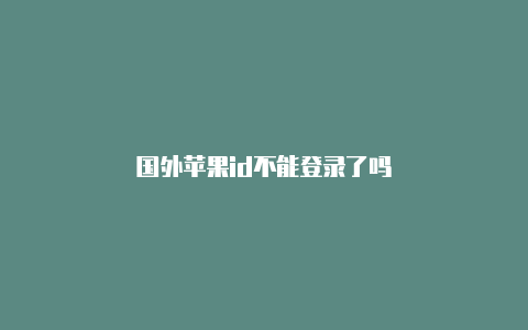 国外苹果id不能登录了吗