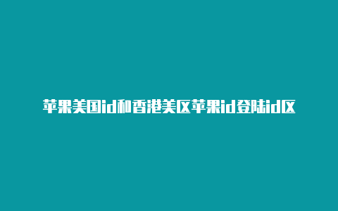 苹果美国id和香港美区苹果id登陆id区别