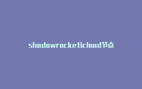 shadowrocketicloud节点地址