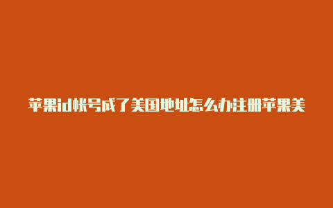 苹果id帐号成了美国地址怎么办注册苹果美国id手机号码