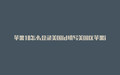 苹果10怎么登录美国id填写美国区苹果id需要哈