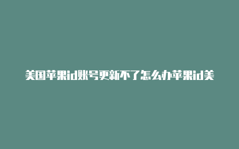 美国苹果id账号更新不了怎么办苹果id美国安全码