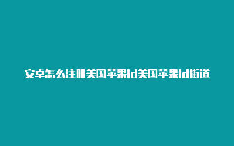 安卓怎么注册美国苹果id美国苹果id街道信息