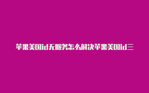 苹果美国id无服务怎么解决苹果美国id三个街道怎么填