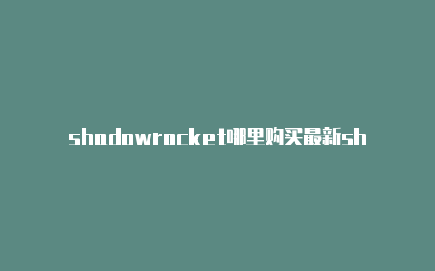 shadowrocket哪里购买最新shadowrocket下载