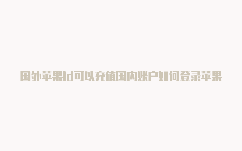 国外苹果id可以充值国内账户如何登录苹果国外id账号