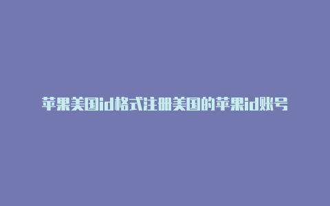 苹果美国id格式注册美国的苹果id账号