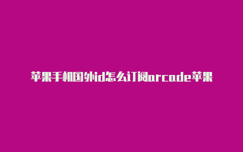 苹果手机国外id怎么订阅arcade苹果国外id可以下载什么游戏