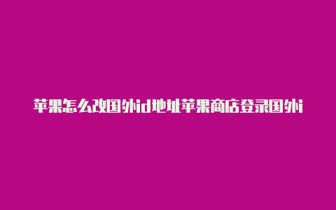 苹果怎么改国外id地址苹果商店登录国外id有风险吗