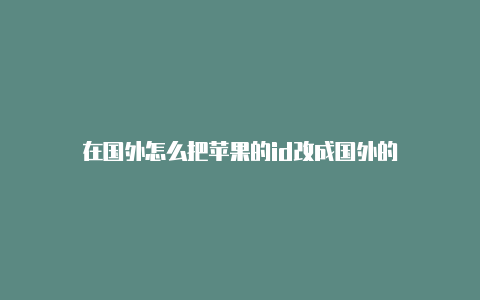 在国外怎么把苹果的id改成国外的