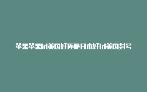 苹果苹果id美国好还是日本好id美国封号