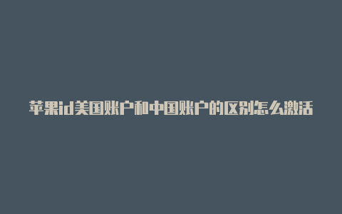 苹果id美国账户和中国账户的区别怎么激活美国苹果id