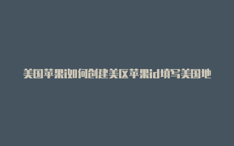 美国苹果i如何创建美区苹果id填写美国地址d怎么充值