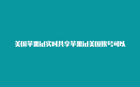 美国苹果id实时共享苹果id美国账号可以下载哪些福利软件