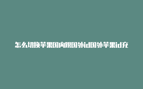 怎么切换苹果国内跟国外id国外苹果id充值