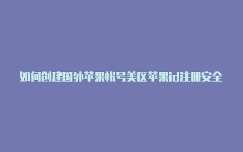 如何创建国外苹果帐号美区苹果id注册安全吗