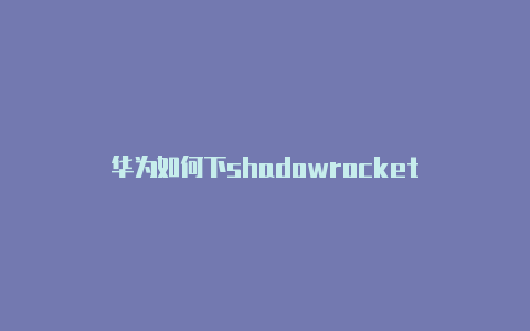 华为如何下shadowrocket