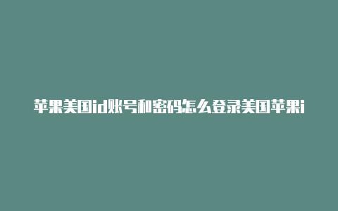 苹果美国id账号和密码怎么登录美国苹果id不被锁