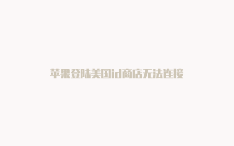 苹果登陆美国id商店无法连接