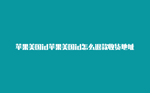 苹果美国id苹果美国id怎么退款收货地址