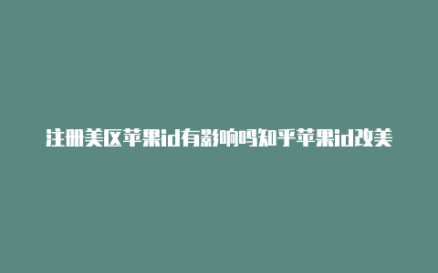 注册美区苹果id有影响吗知乎苹果id改美国区不用交税