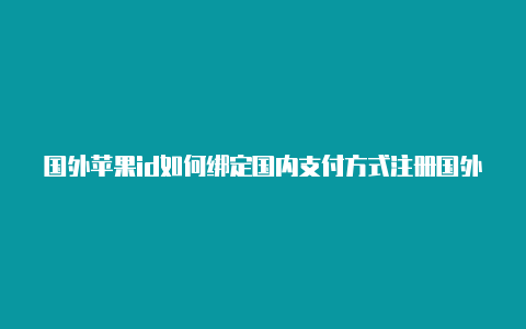 国外苹果id如何绑定国内支付方式注册国外苹果id要钱吗