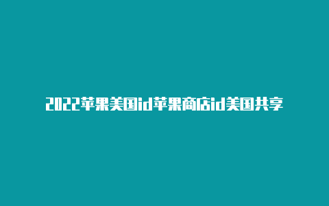 2022苹果美国id苹果商店id美国共享