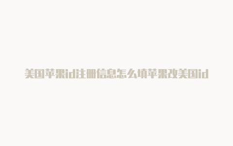 美国苹果id注册信息怎么填苹果改美国id付款方式