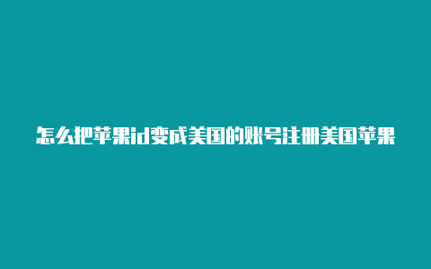 怎么把苹果id变成美国的账号注册美国苹果id付款方式怎么填