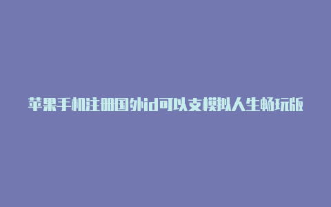 苹果手机注册国外id可以支模拟人生畅玩版用国外苹果id持信用卡