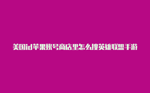 美国id苹果账号商店里怎么搜英雄联盟手游美国苹果id注册付款方式怎么填