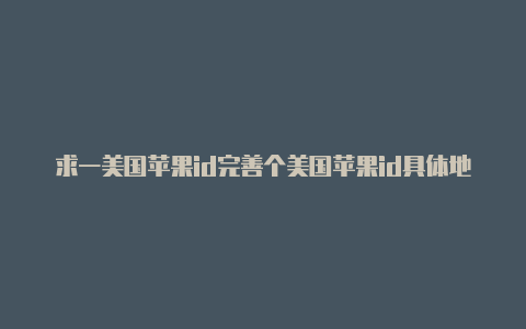 求一美国苹果id完善个美国苹果id具体地址