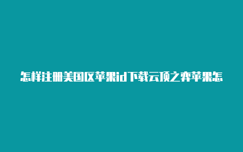 怎样注册美国区苹果id下载云顶之弈苹果怎样注册美区id