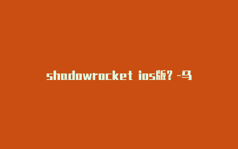 shadowrocket ios版？-马来西亚苹果什么是小火箭共享