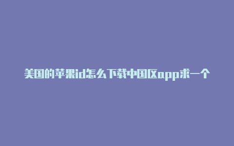 美国的苹果id怎么下载中国区app求一个美国的苹果id下载软件