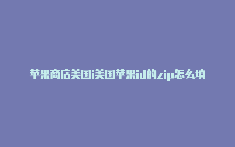 苹果商店美国i美国苹果id的zip怎么填d能下载什么软件