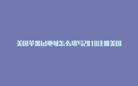 美国苹果id地址怎么填写2018注册美国苹果id