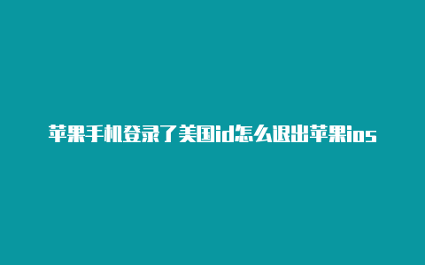 苹果手机登录了美国id怎么退出苹果ios13美国id