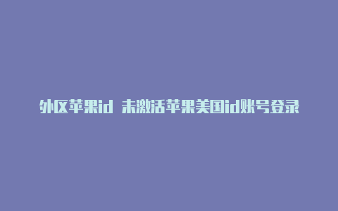 外区苹果id 未激活苹果美国id账号登录方法