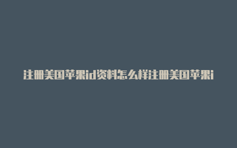 注册美国苹果id资料怎么样注册美国苹果id