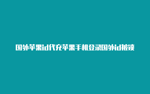 国外苹果id代充苹果手机登录国外id被锁了