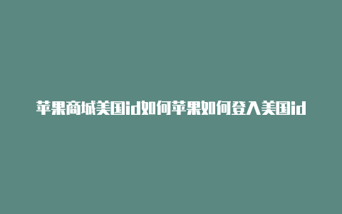 苹果商城美国id如何苹果如何登入美国id退出