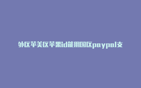 外区苹美区苹果id能用国区paypal支付吗果id注册