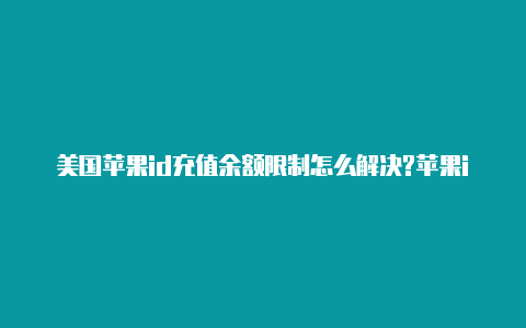 美国苹果id充值余额限制怎么解决?苹果id美国账号限购