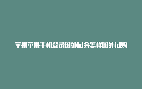 苹果苹果手机登录国外id会怎样国外id购买网站