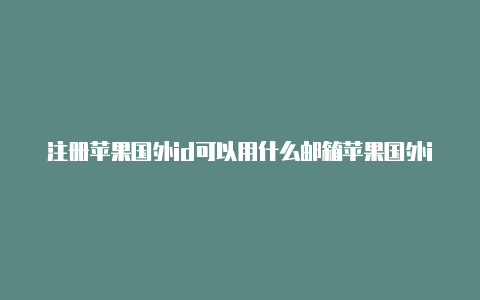 注册苹果国外id可以用什么邮箱苹果国外id付款怎么填